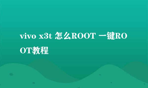 vivo x3t 怎么ROOT 一键ROOT教程