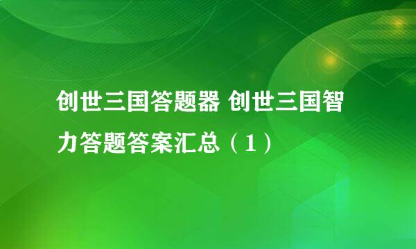 创世三国答题器 创世三国智力答题答案汇总（1）