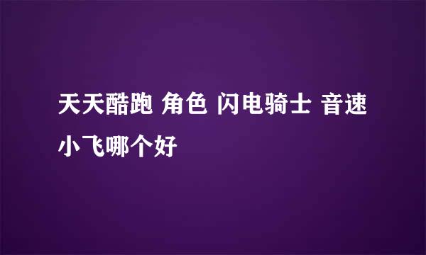 天天酷跑 角色 闪电骑士 音速小飞哪个好