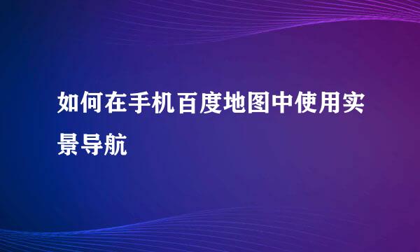 如何在手机百度地图中使用实景导航