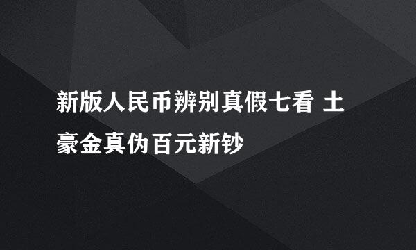 新版人民币辨别真假七看 土豪金真伪百元新钞