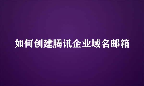 如何创建腾讯企业域名邮箱