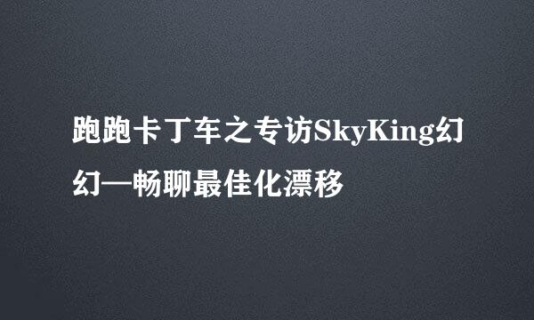 跑跑卡丁车之专访SkyKing幻幻—畅聊最佳化漂移