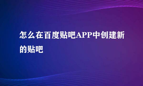 怎么在百度贴吧APP中创建新的贴吧