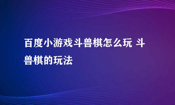 百度小游戏斗兽棋怎么玩 斗兽棋的玩法