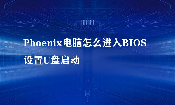 Phoenix电脑怎么进入BIOS设置U盘启动