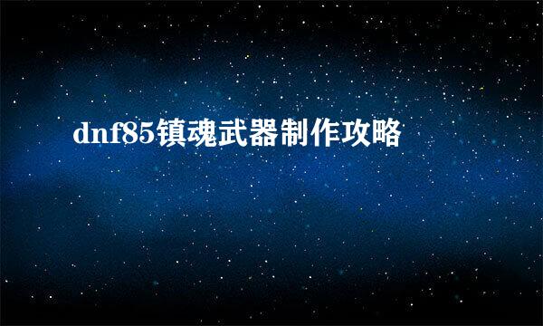 dnf85镇魂武器制作攻略