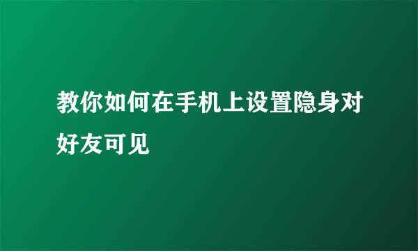 教你如何在手机上设置隐身对好友可见