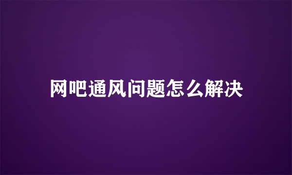 网吧通风问题怎么解决