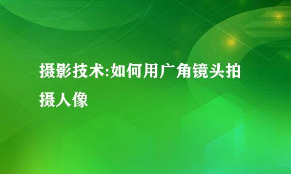 摄影技术:如何用广角镜头拍摄人像