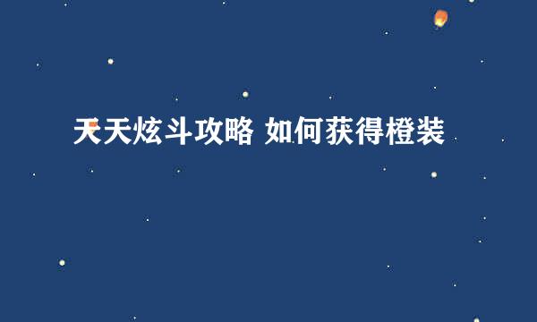 天天炫斗攻略 如何获得橙装