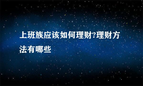 上班族应该如何理财?理财方法有哪些