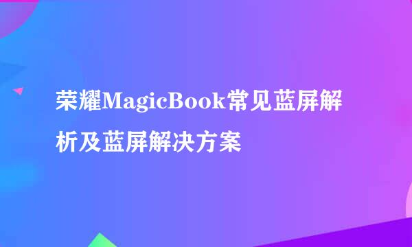 荣耀MagicBook常见蓝屏解析及蓝屏解决方案