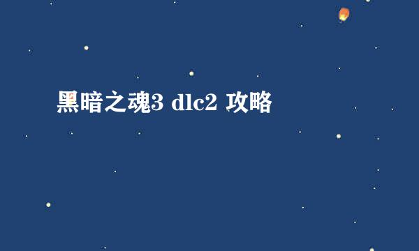 黑暗之魂3 dlc2 攻略