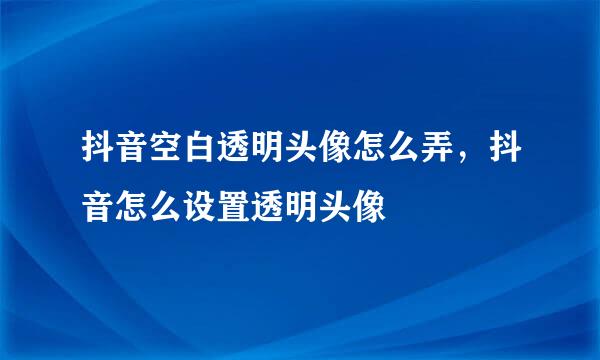 抖音空白透明头像怎么弄，抖音怎么设置透明头像