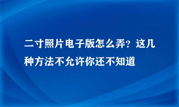 二寸照片电子版怎么弄？这几种方法不允许你还不知道