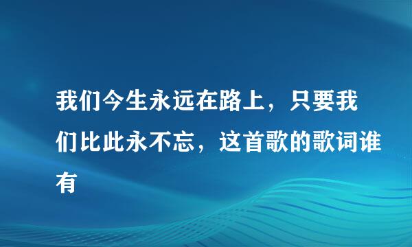 我们今生永远在路上，只要我们比此永不忘，这首歌的歌词谁有