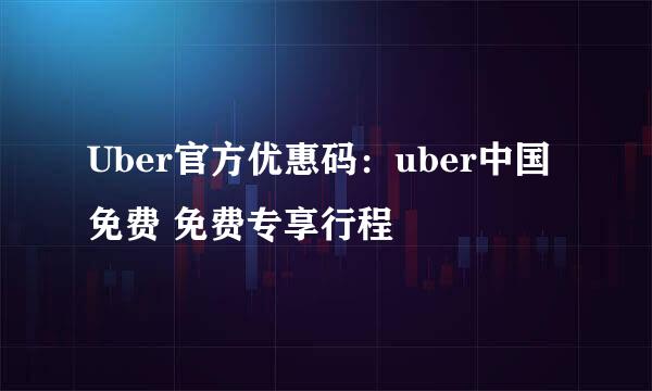 Uber官方优惠码：uber中国免费 免费专享行程