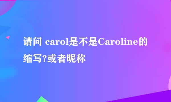 请问 carol是不是Caroline的缩写?或者昵称