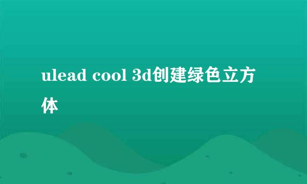 ulead cool 3d创建绿色立方体