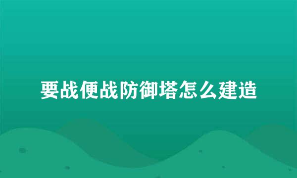 要战便战防御塔怎么建造