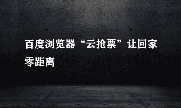 百度浏览器“云抢票”让回家零距离