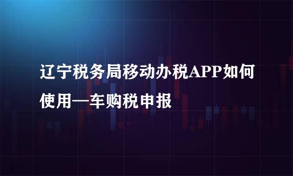 辽宁税务局移动办税APP如何使用—车购税申报