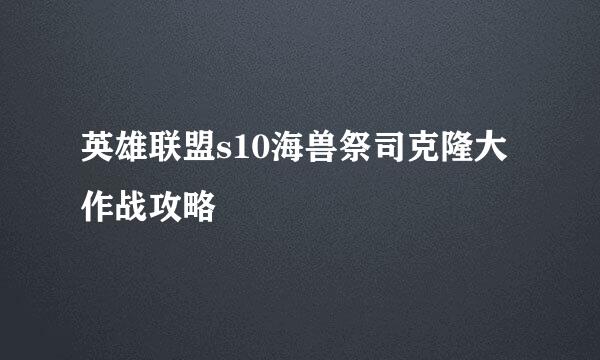 英雄联盟s10海兽祭司克隆大作战攻略