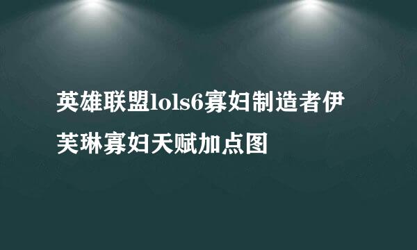 英雄联盟lols6寡妇制造者伊芙琳寡妇天赋加点图