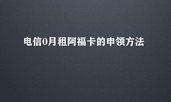 电信0月租阿福卡的申领方法