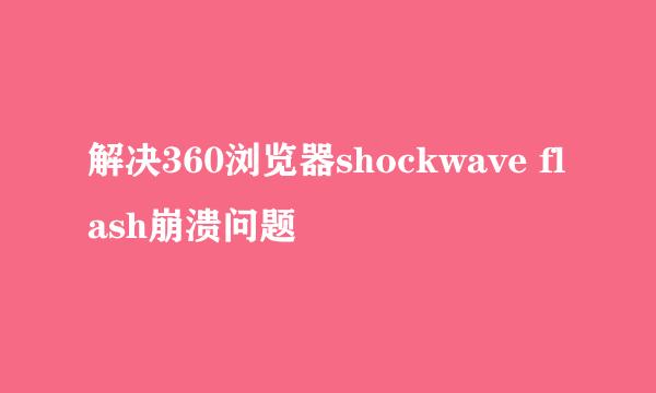 解决360浏览器shockwave flash崩溃问题