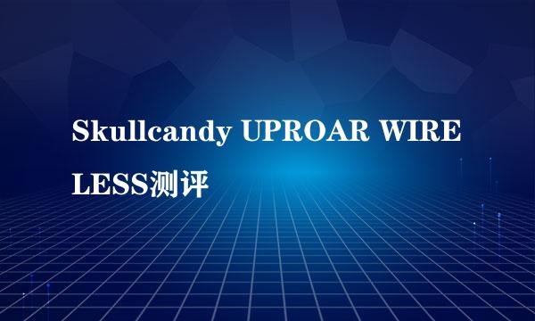 Skullcandy UPROAR WIRELESS测评