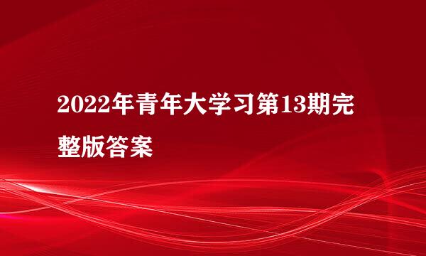 2022年青年大学习第13期完整版答案