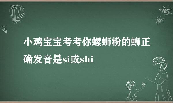 小鸡宝宝考考你螺蛳粉的蛳正确发音是si或shi