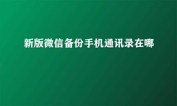 新版微信备份手机通讯录在哪