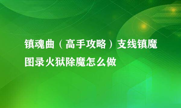 镇魂曲（高手攻略）支线镇魔图录火狱除魔怎么做