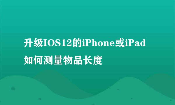 升级IOS12的iPhone或iPad如何测量物品长度