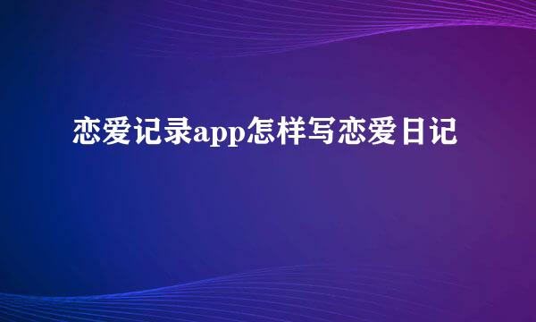 恋爱记录app怎样写恋爱日记