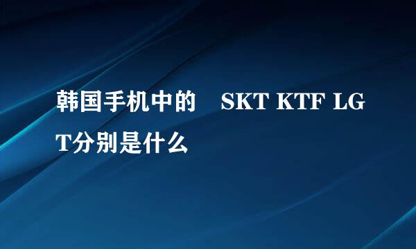 韩国手机中的　SKT KTF LGT分别是什么