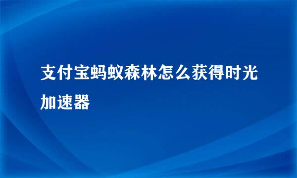 支付宝蚂蚁森林怎么获得时光加速器