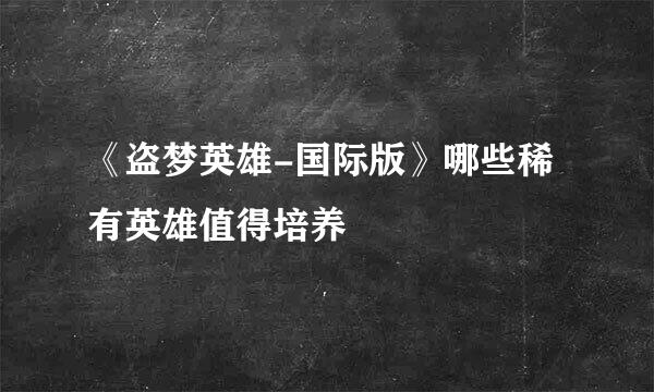 《盗梦英雄-国际版》哪些稀有英雄值得培养