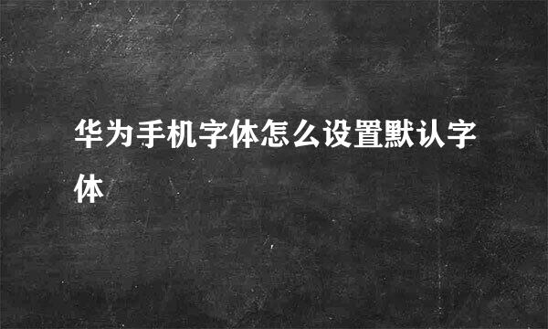 华为手机字体怎么设置默认字体