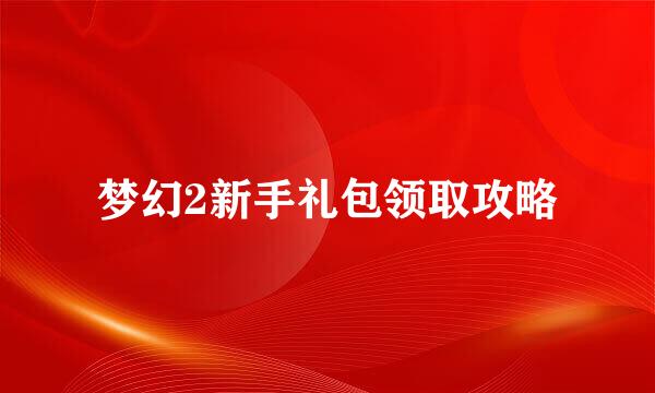 梦幻2新手礼包领取攻略