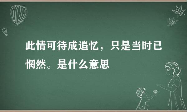 此情可待成追忆，只是当时已惘然。是什么意思