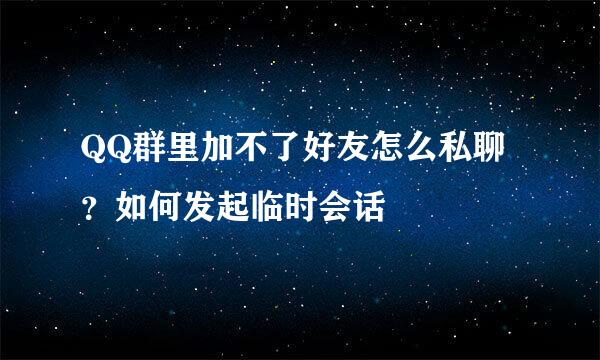 QQ群里加不了好友怎么私聊？如何发起临时会话