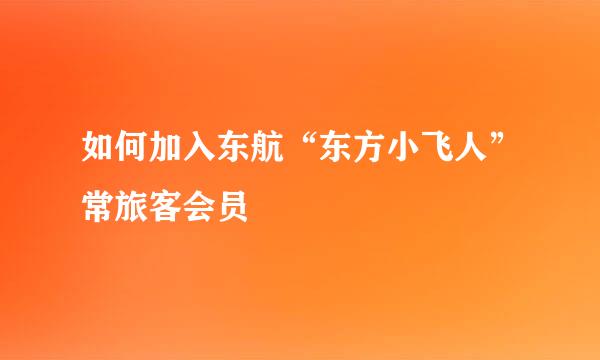 如何加入东航“东方小飞人”常旅客会员