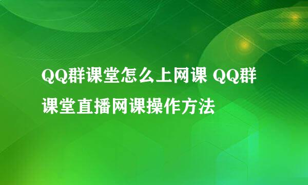 QQ群课堂怎么上网课 QQ群课堂直播网课操作方法