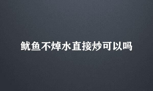 鱿鱼不焯水直接炒可以吗