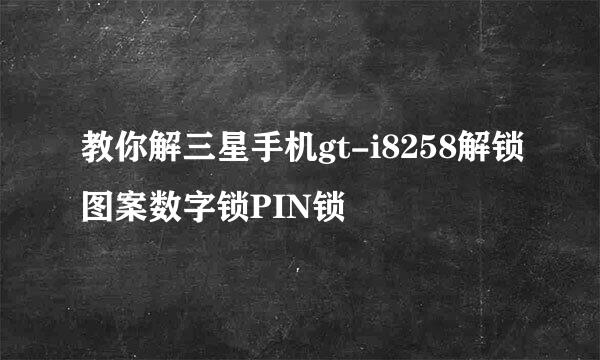 教你解三星手机gt-i8258解锁图案数字锁PIN锁