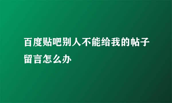 百度贴吧别人不能给我的帖子留言怎么办